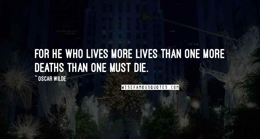 Oscar Wilde Quotes: For he who lives more lives than one more deaths than one must die.