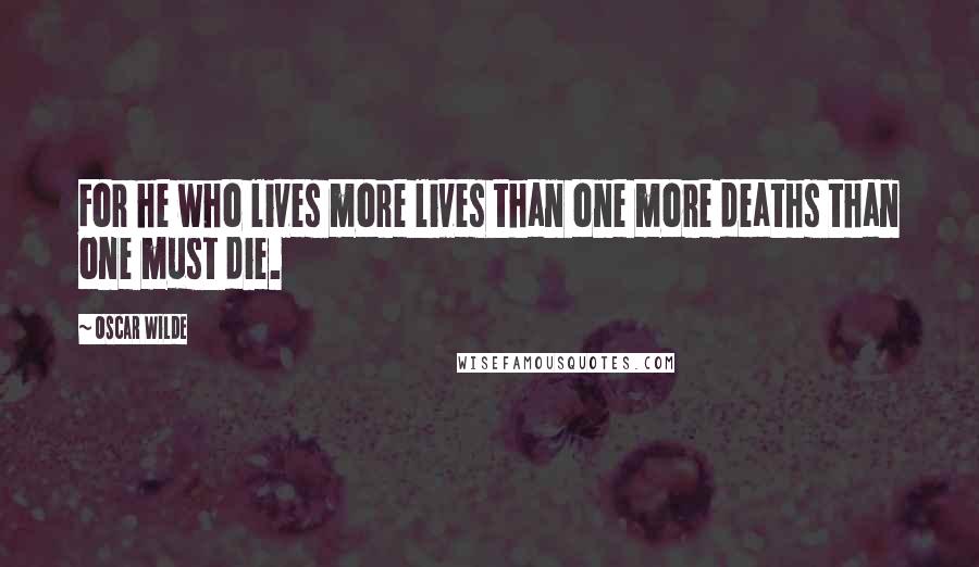 Oscar Wilde Quotes: For he who lives more lives than one more deaths than one must die.