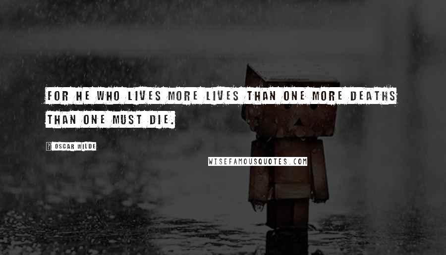 Oscar Wilde Quotes: For he who lives more lives than one more deaths than one must die.