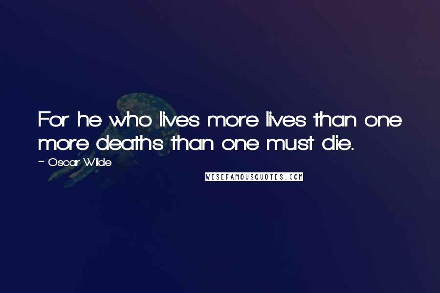 Oscar Wilde Quotes: For he who lives more lives than one more deaths than one must die.