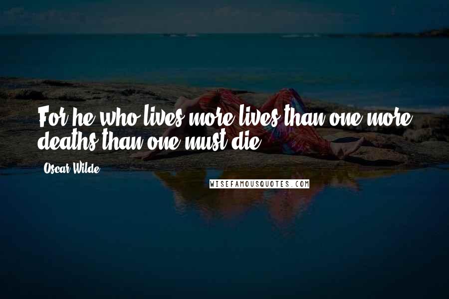 Oscar Wilde Quotes: For he who lives more lives than one more deaths than one must die.