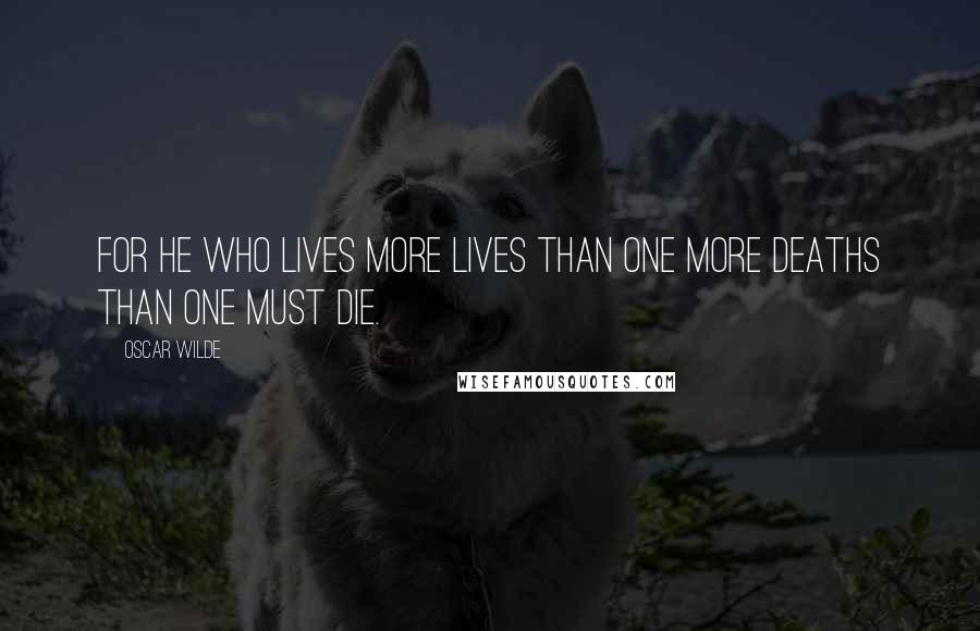 Oscar Wilde Quotes: For he who lives more lives than one more deaths than one must die.