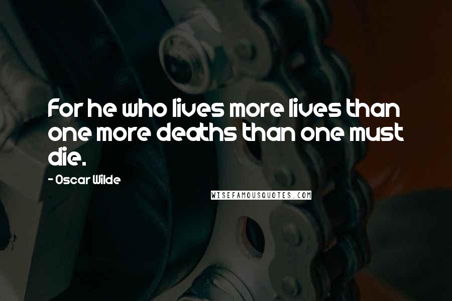 Oscar Wilde Quotes: For he who lives more lives than one more deaths than one must die.