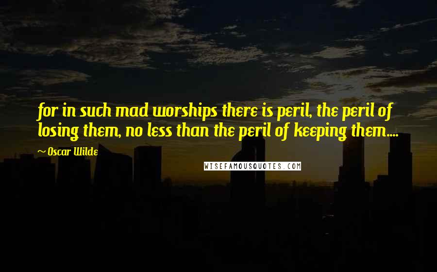 Oscar Wilde Quotes: for in such mad worships there is peril, the peril of losing them, no less than the peril of keeping them....