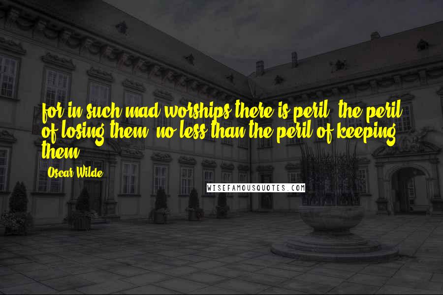 Oscar Wilde Quotes: for in such mad worships there is peril, the peril of losing them, no less than the peril of keeping them....