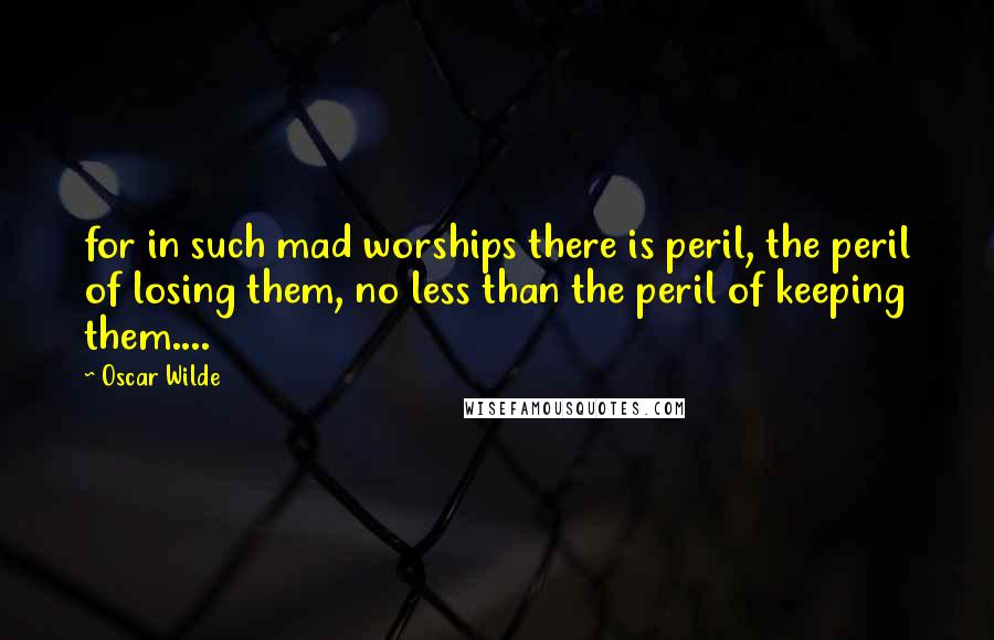 Oscar Wilde Quotes: for in such mad worships there is peril, the peril of losing them, no less than the peril of keeping them....