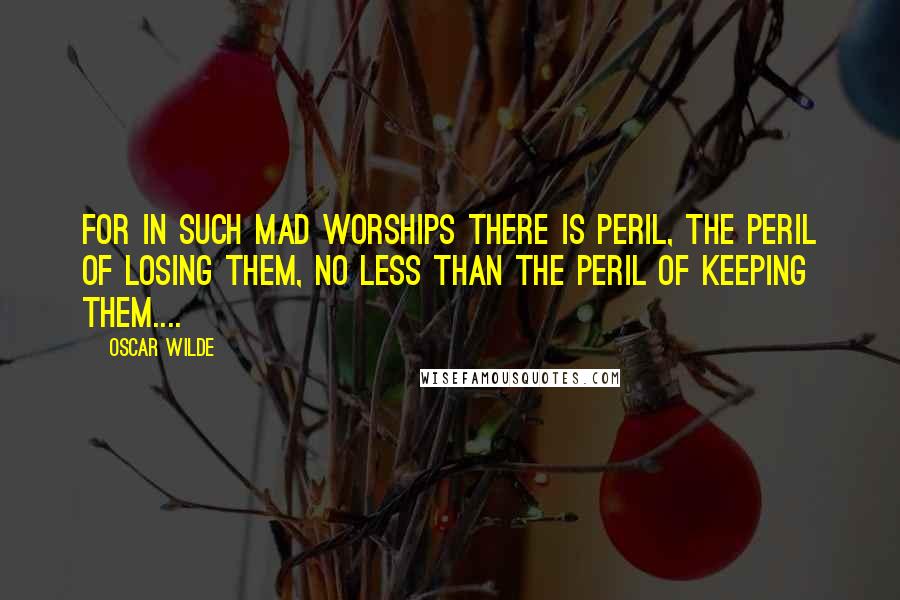 Oscar Wilde Quotes: for in such mad worships there is peril, the peril of losing them, no less than the peril of keeping them....