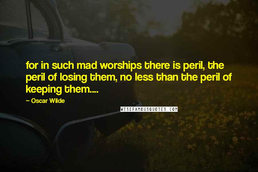 Oscar Wilde Quotes: for in such mad worships there is peril, the peril of losing them, no less than the peril of keeping them....