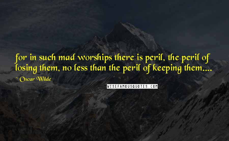 Oscar Wilde Quotes: for in such mad worships there is peril, the peril of losing them, no less than the peril of keeping them....
