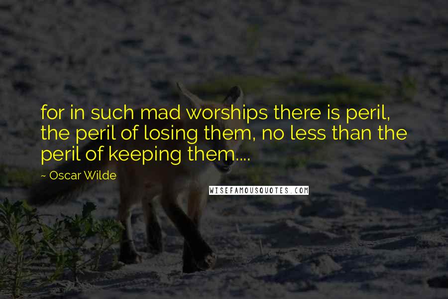 Oscar Wilde Quotes: for in such mad worships there is peril, the peril of losing them, no less than the peril of keeping them....