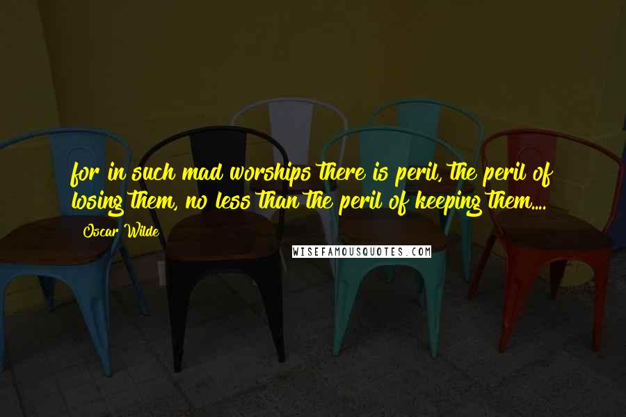 Oscar Wilde Quotes: for in such mad worships there is peril, the peril of losing them, no less than the peril of keeping them....