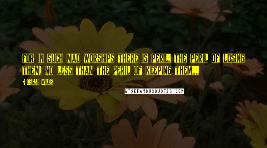 Oscar Wilde Quotes: for in such mad worships there is peril, the peril of losing them, no less than the peril of keeping them....