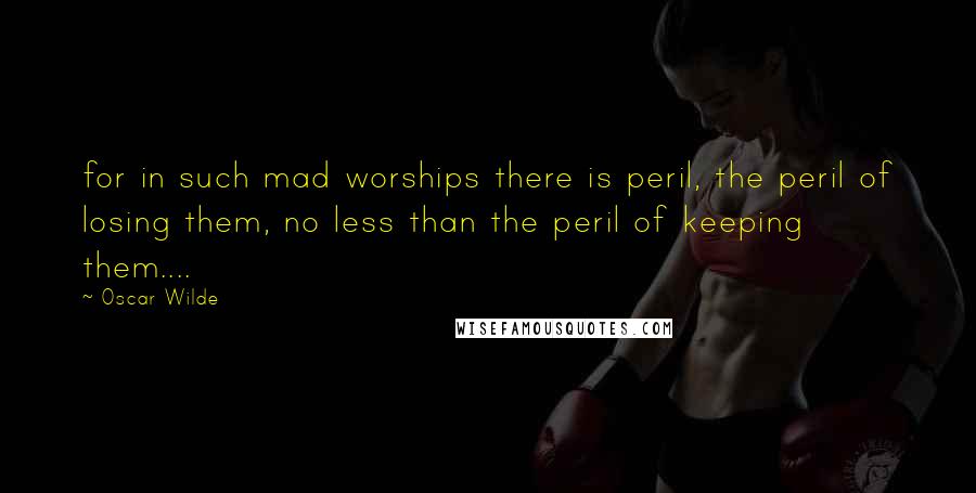 Oscar Wilde Quotes: for in such mad worships there is peril, the peril of losing them, no less than the peril of keeping them....