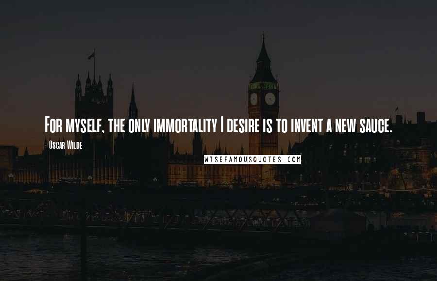 Oscar Wilde Quotes: For myself, the only immortality I desire is to invent a new sauce.