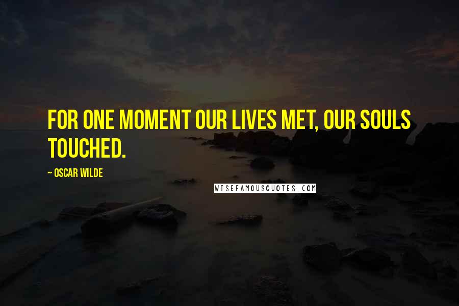 Oscar Wilde Quotes: For one moment our lives met, our souls touched.