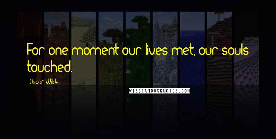 Oscar Wilde Quotes: For one moment our lives met, our souls touched.