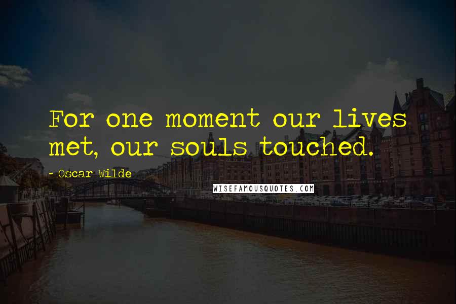 Oscar Wilde Quotes: For one moment our lives met, our souls touched.