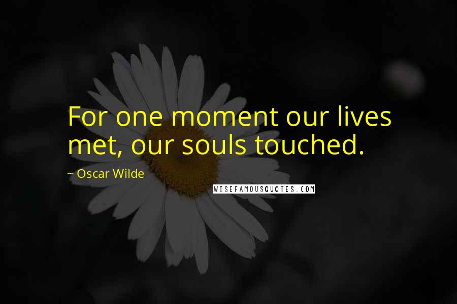 Oscar Wilde Quotes: For one moment our lives met, our souls touched.