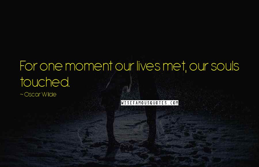 Oscar Wilde Quotes: For one moment our lives met, our souls touched.