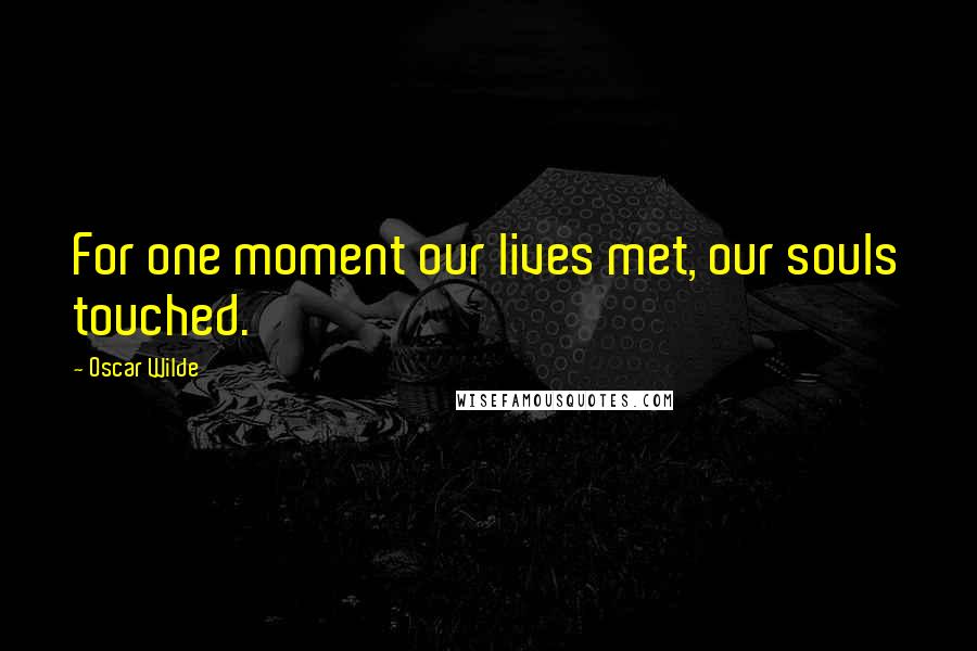 Oscar Wilde Quotes: For one moment our lives met, our souls touched.