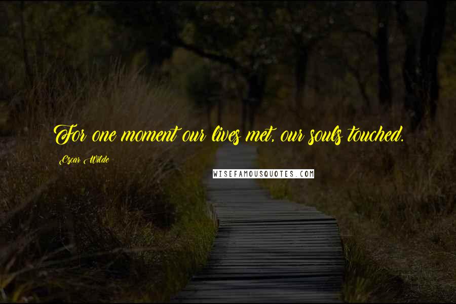 Oscar Wilde Quotes: For one moment our lives met, our souls touched.