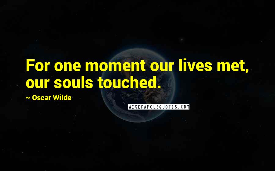 Oscar Wilde Quotes: For one moment our lives met, our souls touched.