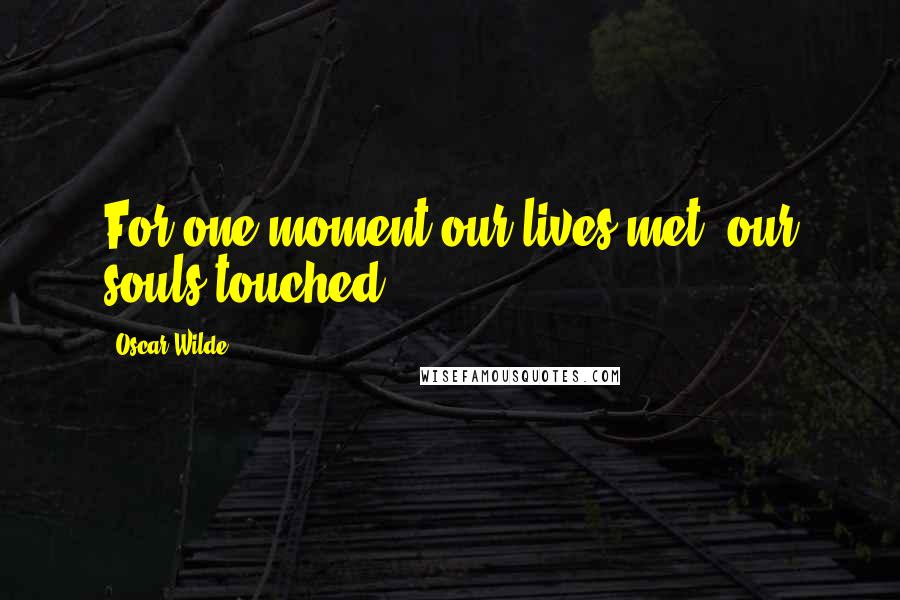 Oscar Wilde Quotes: For one moment our lives met, our souls touched.