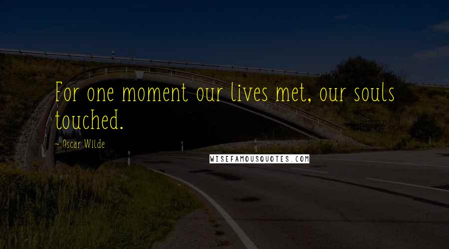 Oscar Wilde Quotes: For one moment our lives met, our souls touched.