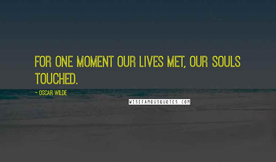 Oscar Wilde Quotes: For one moment our lives met, our souls touched.