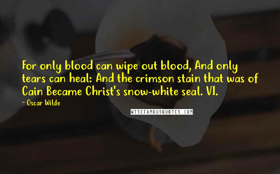 Oscar Wilde Quotes: For only blood can wipe out blood, And only tears can heal: And the crimson stain that was of Cain Became Christ's snow-white seal. VI.