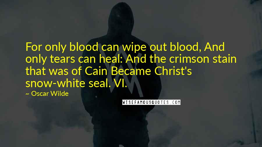 Oscar Wilde Quotes: For only blood can wipe out blood, And only tears can heal: And the crimson stain that was of Cain Became Christ's snow-white seal. VI.