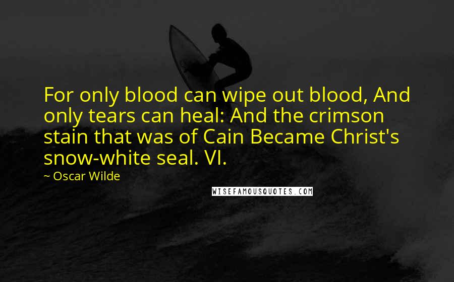 Oscar Wilde Quotes: For only blood can wipe out blood, And only tears can heal: And the crimson stain that was of Cain Became Christ's snow-white seal. VI.