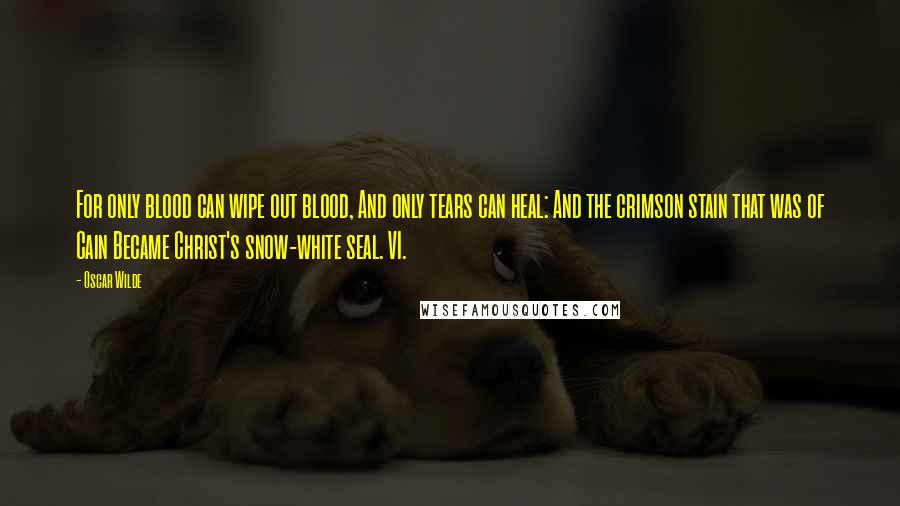 Oscar Wilde Quotes: For only blood can wipe out blood, And only tears can heal: And the crimson stain that was of Cain Became Christ's snow-white seal. VI.