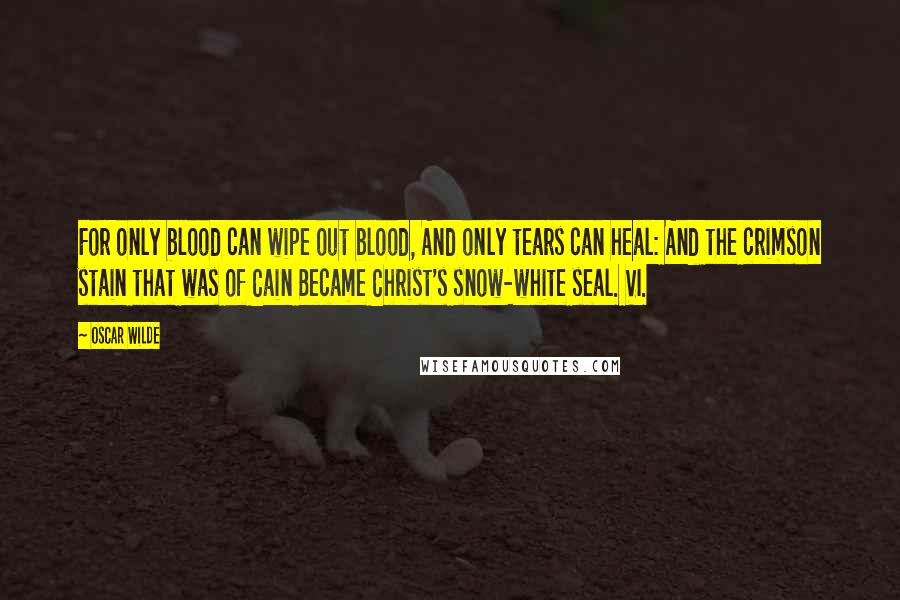 Oscar Wilde Quotes: For only blood can wipe out blood, And only tears can heal: And the crimson stain that was of Cain Became Christ's snow-white seal. VI.