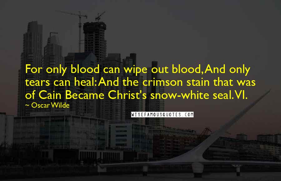 Oscar Wilde Quotes: For only blood can wipe out blood, And only tears can heal: And the crimson stain that was of Cain Became Christ's snow-white seal. VI.