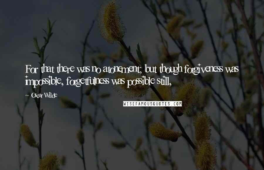 Oscar Wilde Quotes: For that there was no atonement; but though forgiveness was impossible, forgetfulness was possible still,