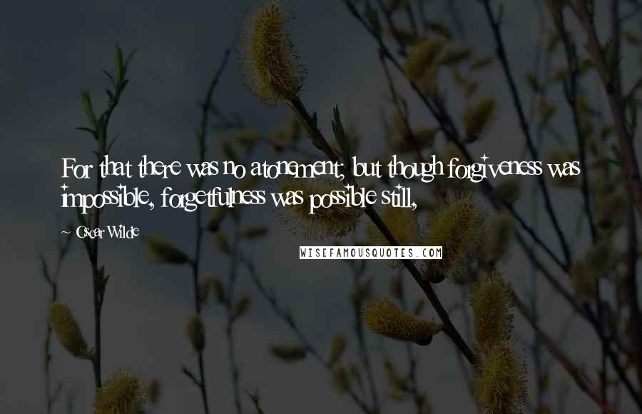 Oscar Wilde Quotes: For that there was no atonement; but though forgiveness was impossible, forgetfulness was possible still,