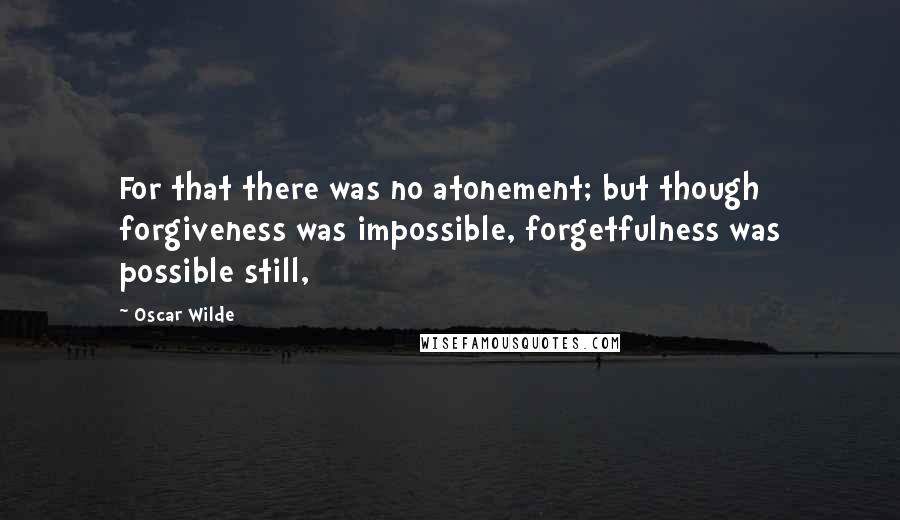Oscar Wilde Quotes: For that there was no atonement; but though forgiveness was impossible, forgetfulness was possible still,