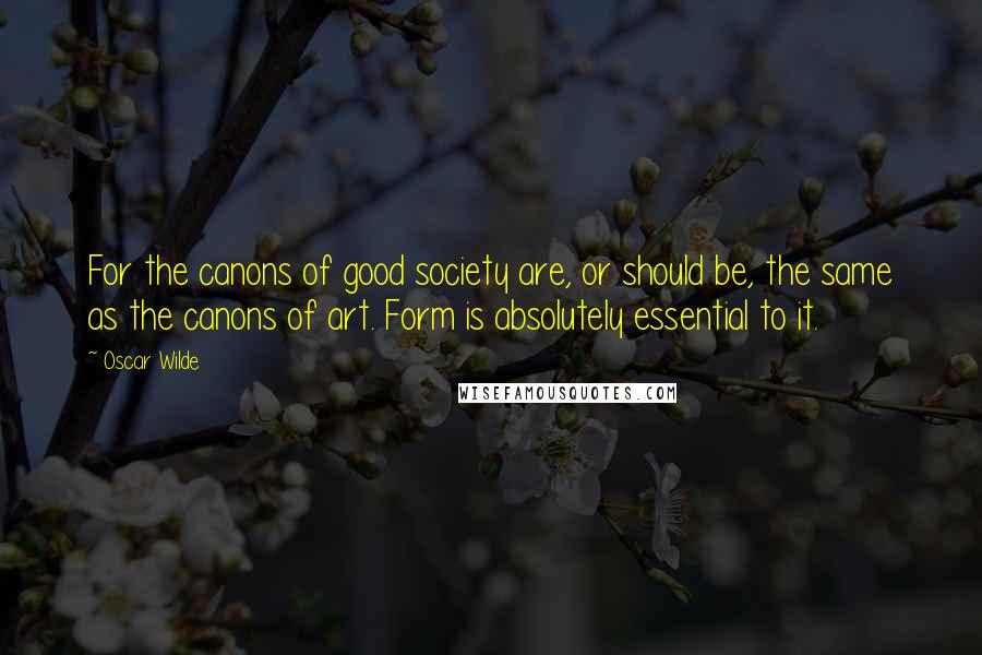 Oscar Wilde Quotes: For the canons of good society are, or should be, the same as the canons of art. Form is absolutely essential to it.