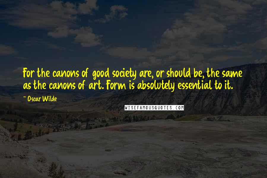 Oscar Wilde Quotes: For the canons of good society are, or should be, the same as the canons of art. Form is absolutely essential to it.