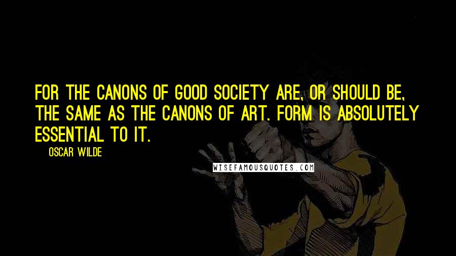 Oscar Wilde Quotes: For the canons of good society are, or should be, the same as the canons of art. Form is absolutely essential to it.