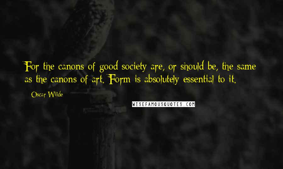 Oscar Wilde Quotes: For the canons of good society are, or should be, the same as the canons of art. Form is absolutely essential to it.