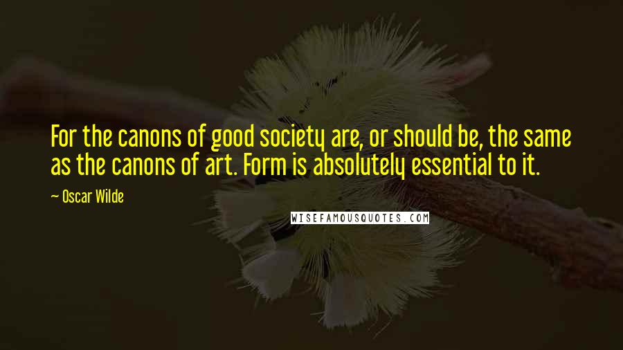 Oscar Wilde Quotes: For the canons of good society are, or should be, the same as the canons of art. Form is absolutely essential to it.