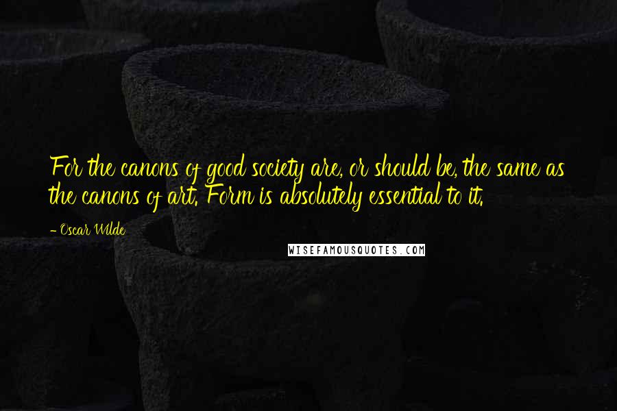 Oscar Wilde Quotes: For the canons of good society are, or should be, the same as the canons of art. Form is absolutely essential to it.