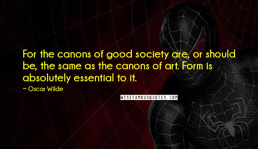 Oscar Wilde Quotes: For the canons of good society are, or should be, the same as the canons of art. Form is absolutely essential to it.