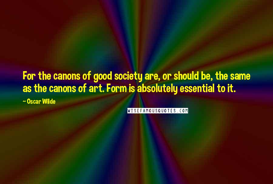 Oscar Wilde Quotes: For the canons of good society are, or should be, the same as the canons of art. Form is absolutely essential to it.