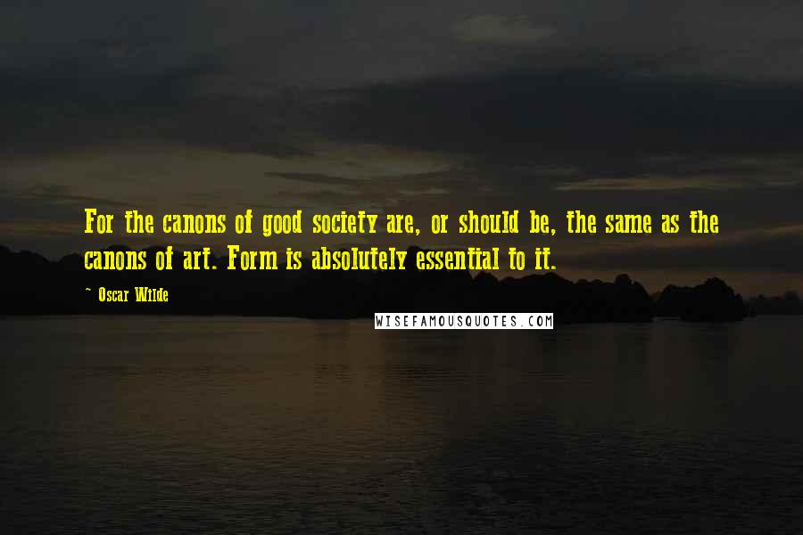 Oscar Wilde Quotes: For the canons of good society are, or should be, the same as the canons of art. Form is absolutely essential to it.