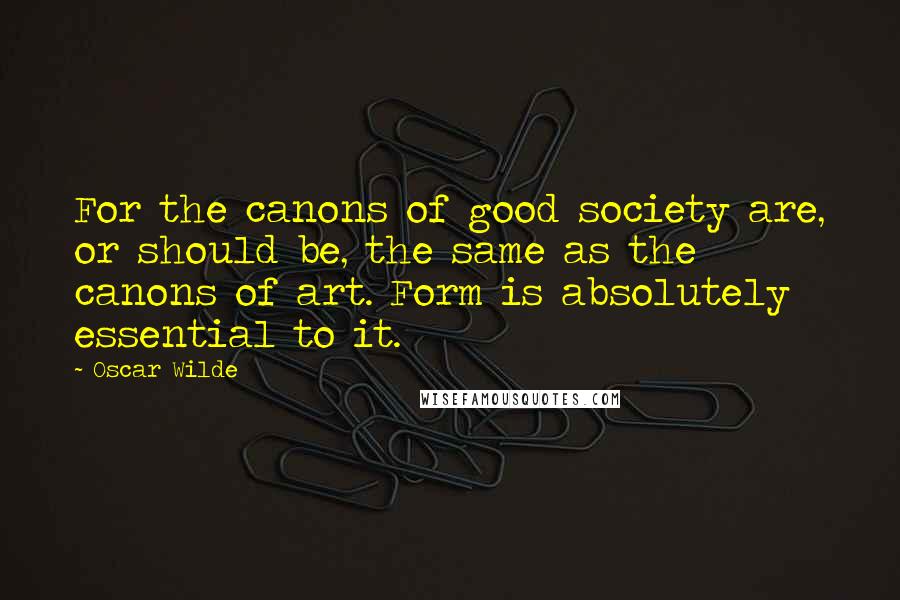 Oscar Wilde Quotes: For the canons of good society are, or should be, the same as the canons of art. Form is absolutely essential to it.