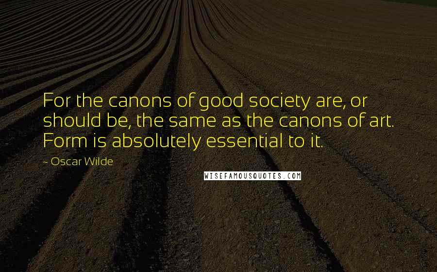 Oscar Wilde Quotes: For the canons of good society are, or should be, the same as the canons of art. Form is absolutely essential to it.