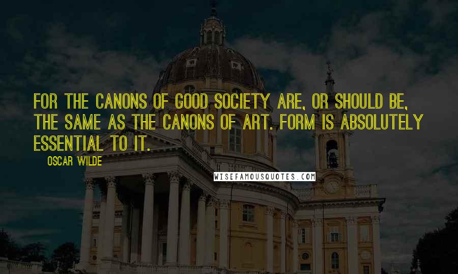 Oscar Wilde Quotes: For the canons of good society are, or should be, the same as the canons of art. Form is absolutely essential to it.